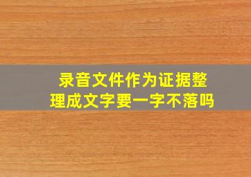 录音文件作为证据整理成文字要一字不落吗