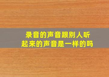 录音的声音跟别人听起来的声音是一样的吗