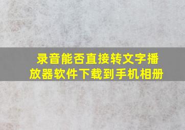 录音能否直接转文字播放器软件下载到手机相册