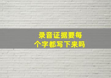 录音证据要每个字都写下来吗