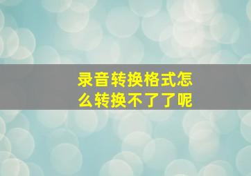 录音转换格式怎么转换不了了呢