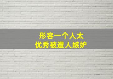 形容一个人太优秀被遭人嫉妒