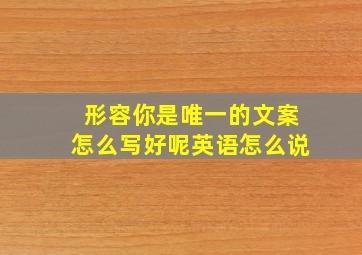 形容你是唯一的文案怎么写好呢英语怎么说