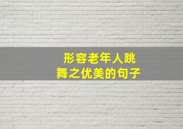 形容老年人跳舞之优美的句子