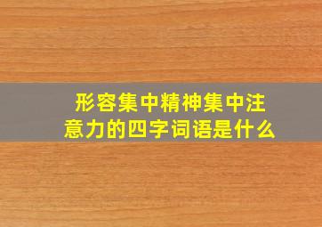 形容集中精神集中注意力的四字词语是什么