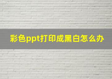 彩色ppt打印成黑白怎么办