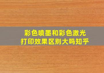 彩色喷墨和彩色激光打印效果区别大吗知乎