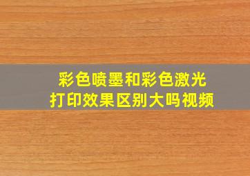 彩色喷墨和彩色激光打印效果区别大吗视频