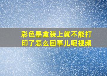 彩色墨盒装上就不能打印了怎么回事儿呢视频