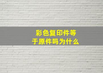 彩色复印件等于原件吗为什么