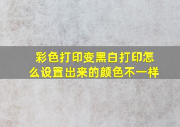 彩色打印变黑白打印怎么设置出来的颜色不一样