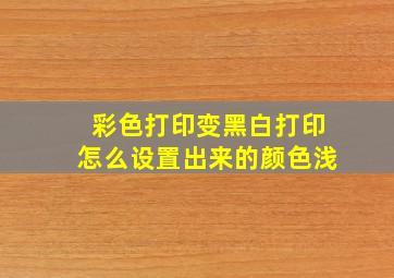 彩色打印变黑白打印怎么设置出来的颜色浅