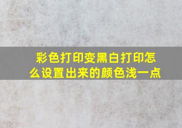 彩色打印变黑白打印怎么设置出来的颜色浅一点