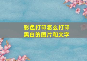 彩色打印怎么打印黑白的图片和文字