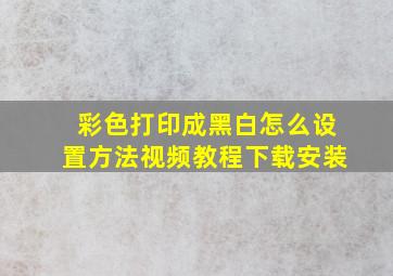 彩色打印成黑白怎么设置方法视频教程下载安装