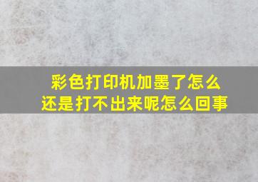 彩色打印机加墨了怎么还是打不出来呢怎么回事