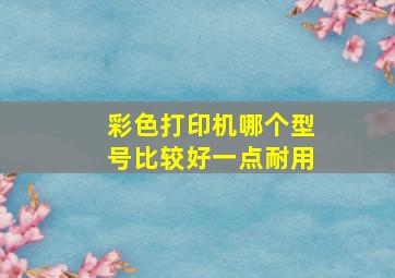 彩色打印机哪个型号比较好一点耐用