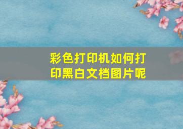 彩色打印机如何打印黑白文档图片呢