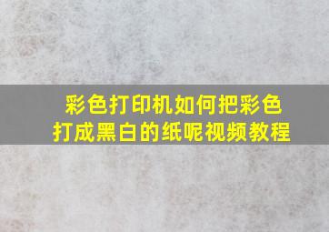 彩色打印机如何把彩色打成黑白的纸呢视频教程