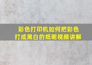 彩色打印机如何把彩色打成黑白的纸呢视频讲解