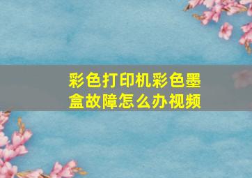 彩色打印机彩色墨盒故障怎么办视频