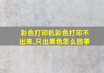 彩色打印机彩色打印不出来,只出黑色怎么回事