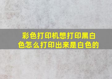 彩色打印机想打印黑白色怎么打印出来是白色的