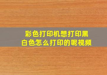 彩色打印机想打印黑白色怎么打印的呢视频