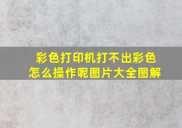 彩色打印机打不出彩色怎么操作呢图片大全图解