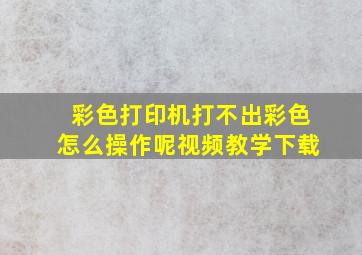 彩色打印机打不出彩色怎么操作呢视频教学下载