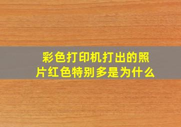 彩色打印机打出的照片红色特别多是为什么