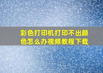 彩色打印机打印不出颜色怎么办视频教程下载