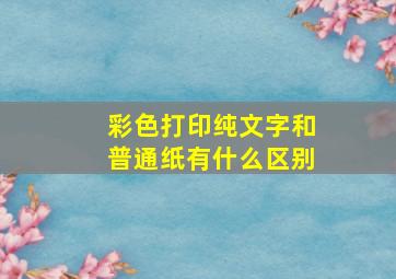 彩色打印纯文字和普通纸有什么区别