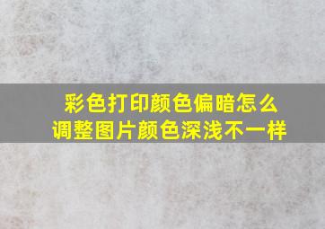 彩色打印颜色偏暗怎么调整图片颜色深浅不一样