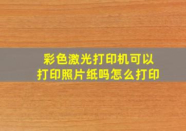 彩色激光打印机可以打印照片纸吗怎么打印