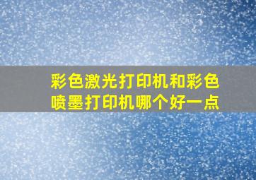 彩色激光打印机和彩色喷墨打印机哪个好一点