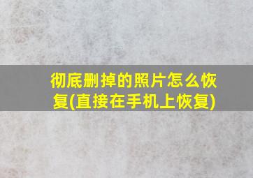 彻底删掉的照片怎么恢复(直接在手机上恢复)