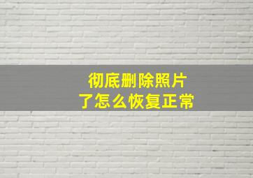 彻底删除照片了怎么恢复正常