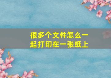 很多个文件怎么一起打印在一张纸上