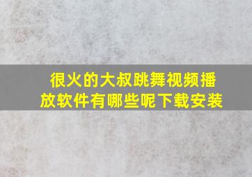 很火的大叔跳舞视频播放软件有哪些呢下载安装