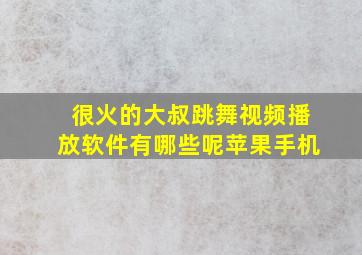 很火的大叔跳舞视频播放软件有哪些呢苹果手机