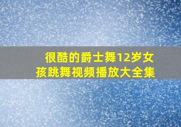 很酷的爵士舞12岁女孩跳舞视频播放大全集