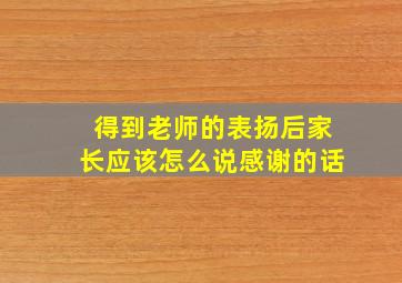 得到老师的表扬后家长应该怎么说感谢的话