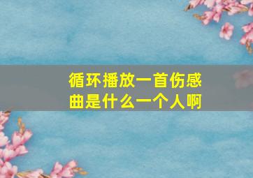 循环播放一首伤感曲是什么一个人啊