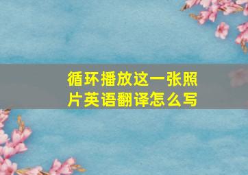 循环播放这一张照片英语翻译怎么写