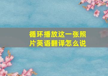 循环播放这一张照片英语翻译怎么说