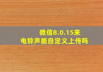 微信8.0.15来电铃声能自定义上传吗