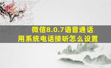 微信8.0.7语音通话用系统电话接听怎么设置