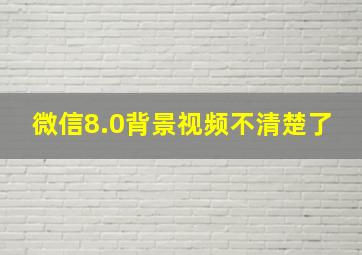 微信8.0背景视频不清楚了