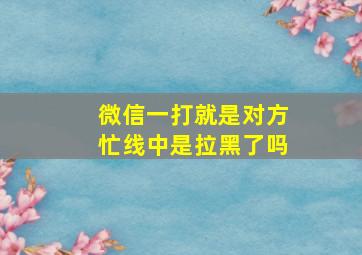 微信一打就是对方忙线中是拉黑了吗